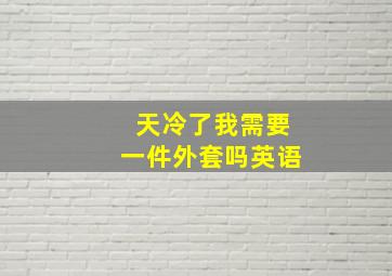 天冷了我需要一件外套吗英语