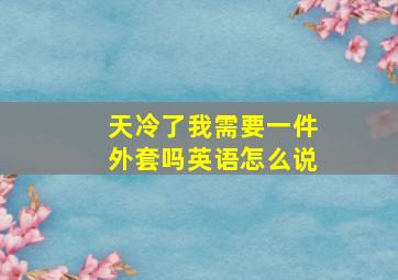 天冷了我需要一件外套吗英语怎么说