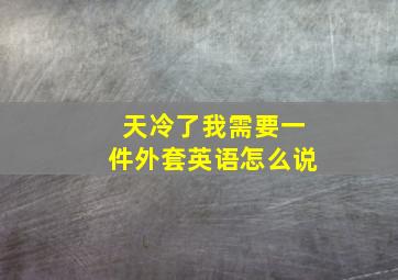 天冷了我需要一件外套英语怎么说