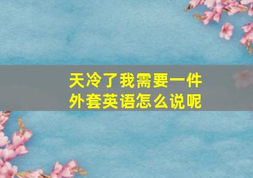 天冷了我需要一件外套英语怎么说呢