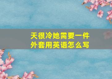 天很冷她需要一件外套用英语怎么写