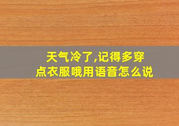 天气冷了,记得多穿点衣服哦用语音怎么说