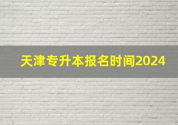 天津专升本报名时间2024