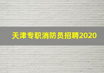 天津专职消防员招聘2020