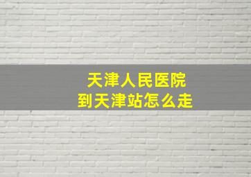 天津人民医院到天津站怎么走