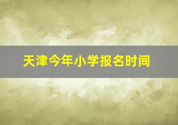 天津今年小学报名时间