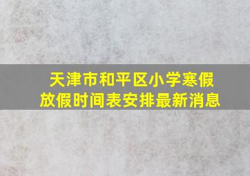 天津市和平区小学寒假放假时间表安排最新消息