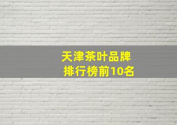 天津茶叶品牌排行榜前10名