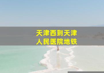 天津西到天津人民医院地铁