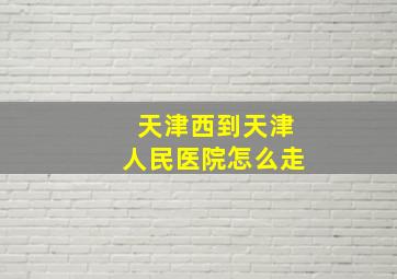 天津西到天津人民医院怎么走