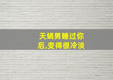 天蝎男睡过你后,变得很冷淡