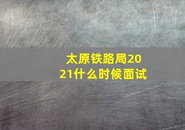 太原铁路局2021什么时候面试