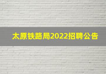 太原铁路局2022招聘公告