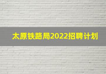 太原铁路局2022招聘计划