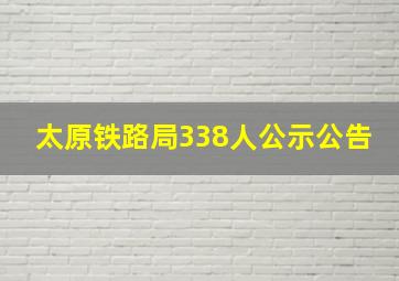 太原铁路局338人公示公告