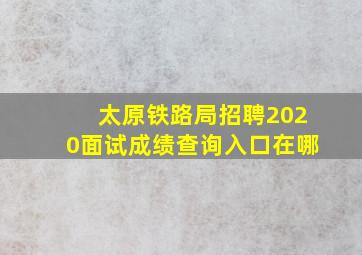 太原铁路局招聘2020面试成绩查询入口在哪