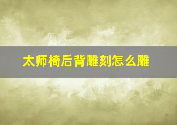 太师椅后背雕刻怎么雕