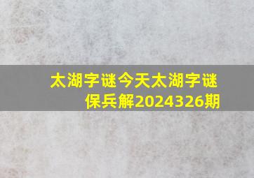 太湖字谜今天太湖字谜保兵解2024326期