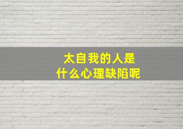 太自我的人是什么心理缺陷呢