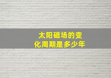 太阳磁场的变化周期是多少年