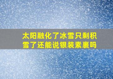 太阳融化了冰雪只剩积雪了还能说银装素裹吗