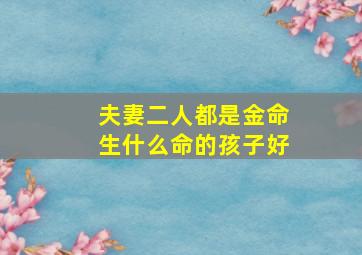 夫妻二人都是金命生什么命的孩子好