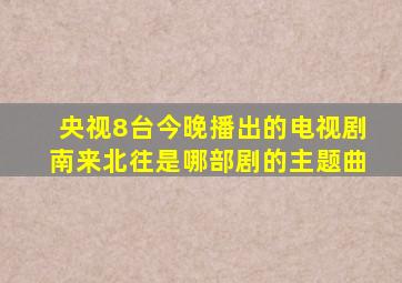 央视8台今晚播出的电视剧南来北往是哪部剧的主题曲