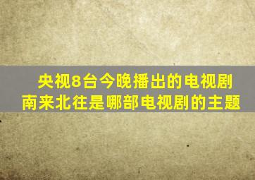 央视8台今晚播出的电视剧南来北往是哪部电视剧的主题