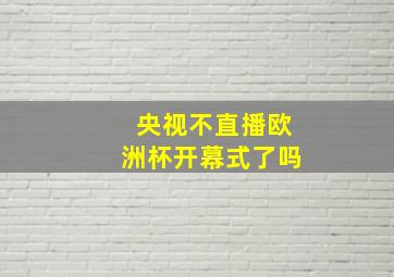 央视不直播欧洲杯开幕式了吗