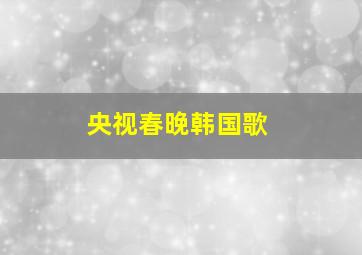 央视春晚韩国歌