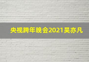 央视跨年晚会2021吴亦凡