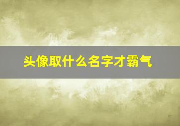 头像取什么名字才霸气