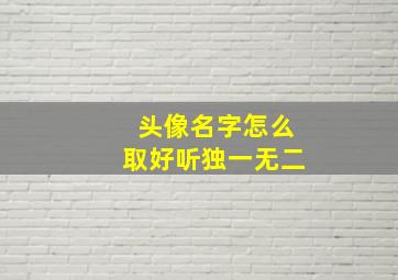 头像名字怎么取好听独一无二