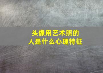 头像用艺术照的人是什么心理特征