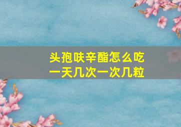 头孢呋辛酯怎么吃一天几次一次几粒