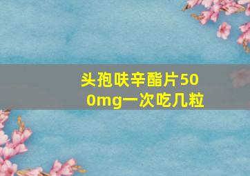 头孢呋辛酯片500mg一次吃几粒