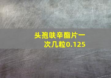 头孢呋辛酯片一次几粒0.125