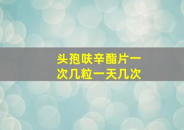 头孢呋辛酯片一次几粒一天几次