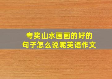 夸奖山水画画的好的句子怎么说呢英语作文