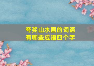 夸奖山水画的词语有哪些成语四个字