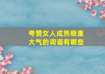 夸赞女人成熟稳重大气的词语有哪些