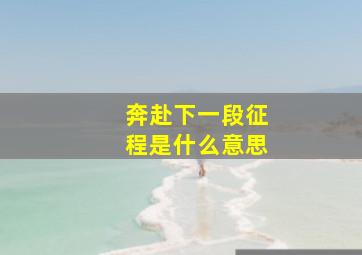 奔赴下一段征程是什么意思