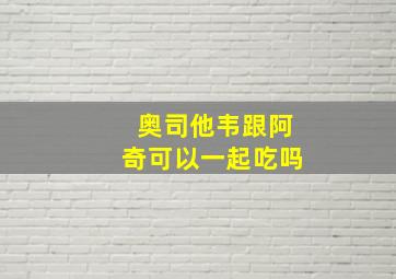 奥司他韦跟阿奇可以一起吃吗