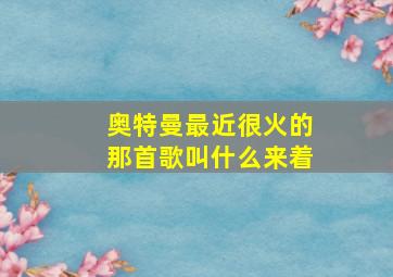 奥特曼最近很火的那首歌叫什么来着