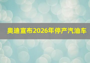 奥迪宣布2026年停产汽油车