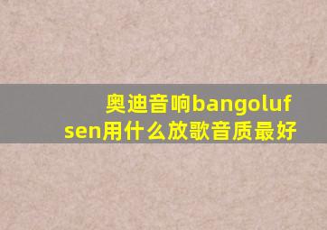 奥迪音响bangolufsen用什么放歌音质最好