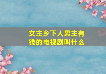 女主乡下人男主有钱的电视剧叫什么