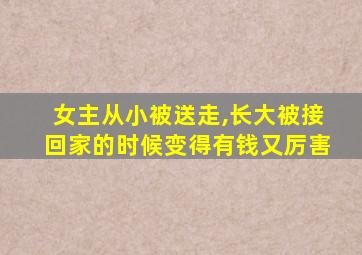 女主从小被送走,长大被接回家的时候变得有钱又厉害