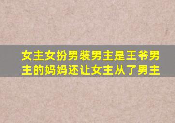 女主女扮男装男主是王爷男主的妈妈还让女主从了男主