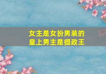 女主是女扮男装的皇上男主是摄政王